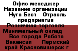 Офис-менеджер › Название организации ­ Нуга Бест › Отрасль предприятия ­ Розничная торговля › Минимальный оклад ­ 1 - Все города Работа » Вакансии   . Пермский край,Красновишерск г.